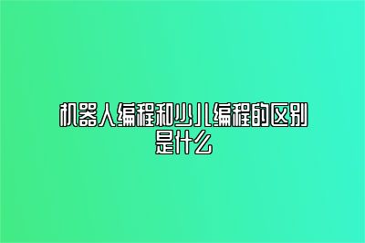 机器人编程和少儿编程的区别是什么