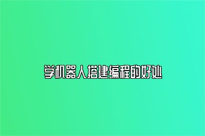 学机器人搭建编程的好处