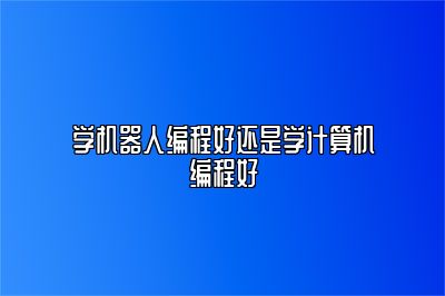 学机器人编程好还是学计算机编程好