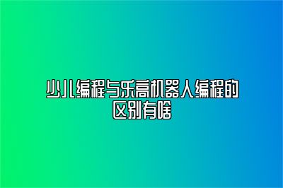 少儿编程与乐高机器人编程的区别有啥 