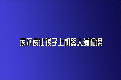 该不该让孩子上机器人编程课