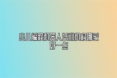 少儿编程机器人培训机构哪家好一点 