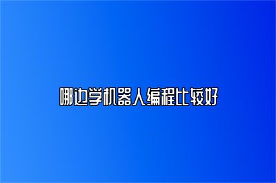 哪边学机器人编程比较好 