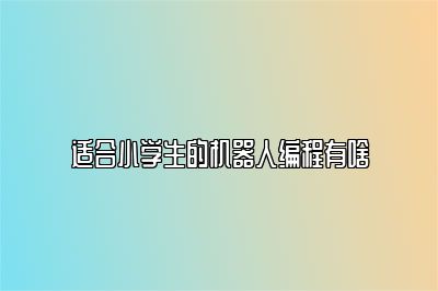 适合小学生的机器人编程有啥 