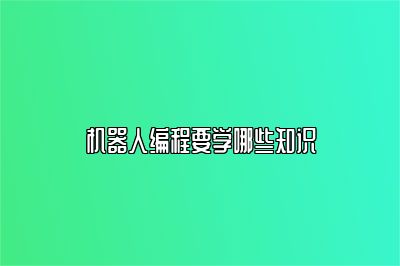 机器人编程要学哪些知识 