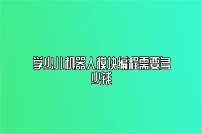 学少儿机器人模块编程需要多少钱 