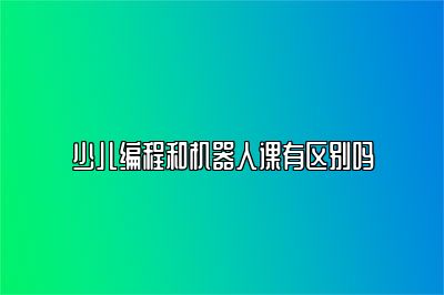 少儿编程和机器人课有区别吗