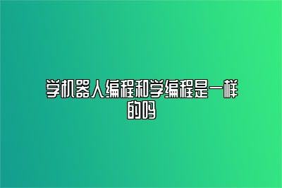 学机器人编程和学编程是一样的吗