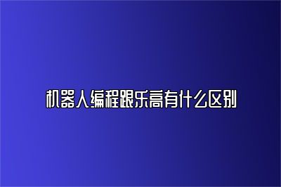机器人编程跟乐高有什么区别 