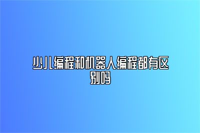 少儿编程和机器人编程都有区别吗 