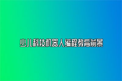 少儿科技机器人编程教育前景 