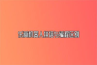 乐高机器人拼搭与编程区别 