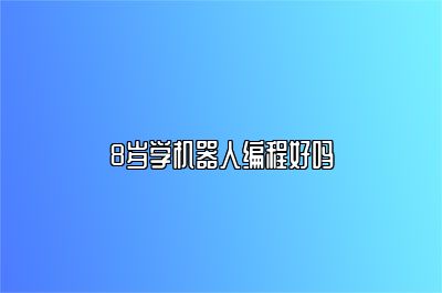 8岁学机器人编程好吗 