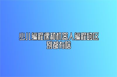 少儿编程课和机器人编程的区别都有啥