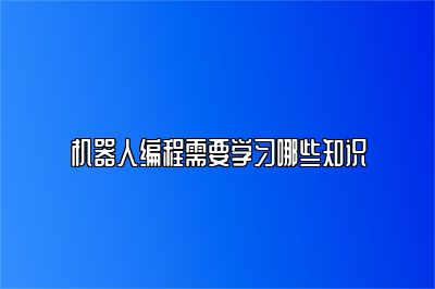 机器人编程需要学习哪些知识