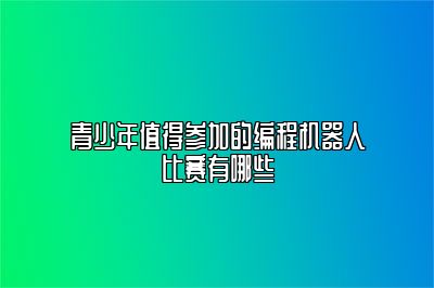 青少年值得参加的编程机器人比赛有哪些