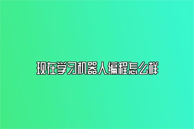 现在学习机器人编程怎么样 