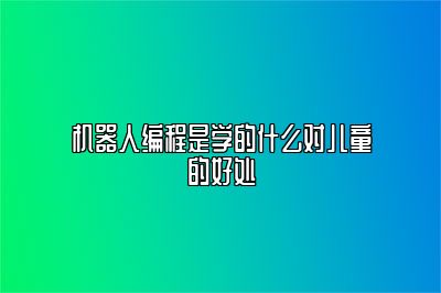 机器人编程是学的什么对儿童的好处 