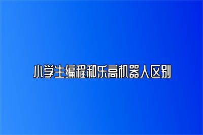 小学生编程和乐高机器人区别