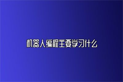 机器人编程主要学习什么