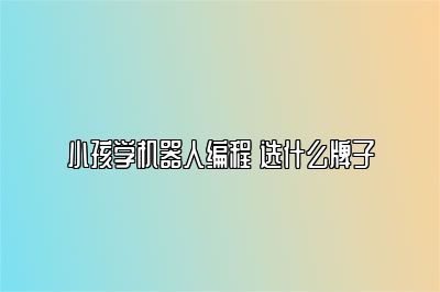 小孩学机器人编程 选什么牌子 