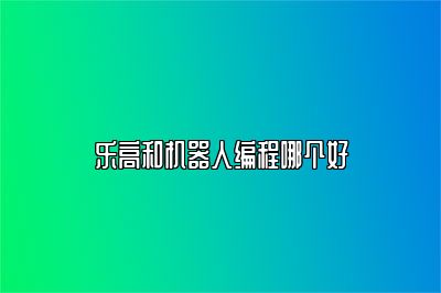 乐高和机器人编程哪个好 