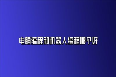 电脑编程和机器人编程哪个好 