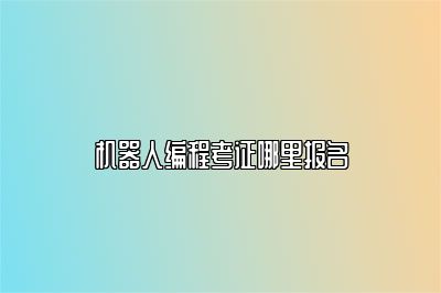 机器人编程考证哪里报名 