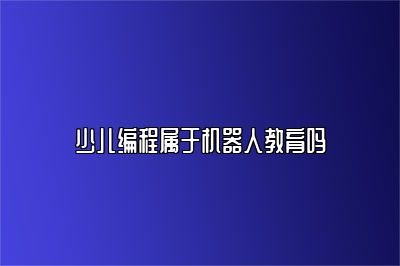 少儿编程属于机器人教育吗 