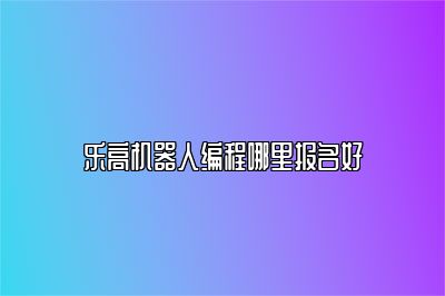乐高机器人编程哪里报名好 