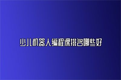 少儿机器人编程课排名哪些好 