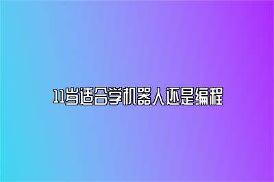 11岁适合学机器人还是编程 
