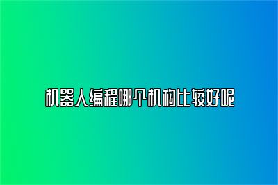 机器人编程哪个机构比较好呢 