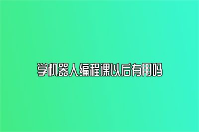 学机器人编程课以后有用吗 