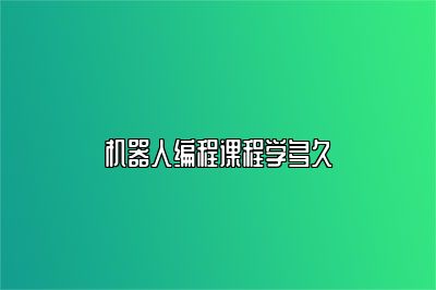 机器人编程课程学多久 