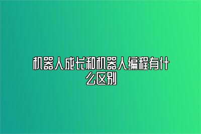 机器人成长和机器人编程有什么区别 