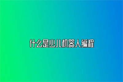 什么是少儿机器人编程 