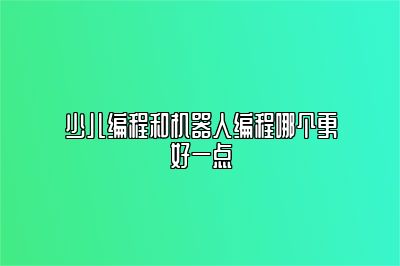 少儿编程和机器人编程哪个更好一点