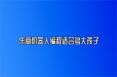 乐高机器人编程适合多大孩子 