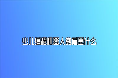 少儿编程机器人教育是什么 