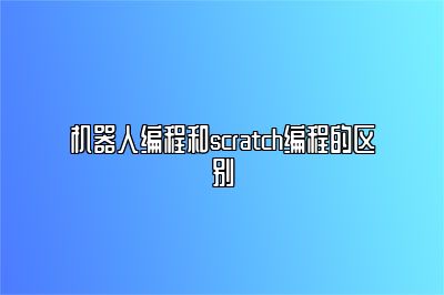 机器人编程和scratch编程的区别 