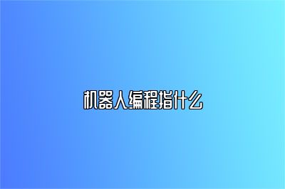 机器人编程指什么 
