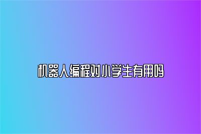机器人编程对小学生有用吗 