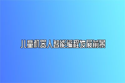 儿童机器人智能编程发展前景 