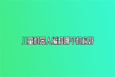儿童机器人编程哪个机构好 