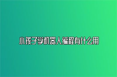 小孩子学机器人编程有什么用 