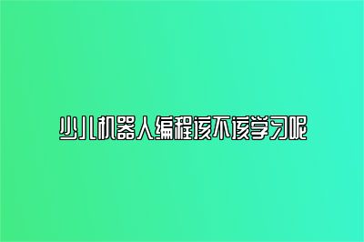 少儿机器人编程该不该学习呢