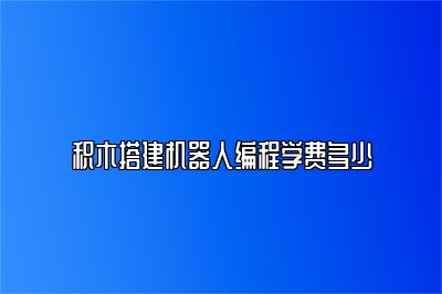 积木搭建机器人编程学费多少