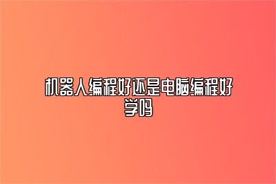 机器人编程好还是电脑编程好学吗