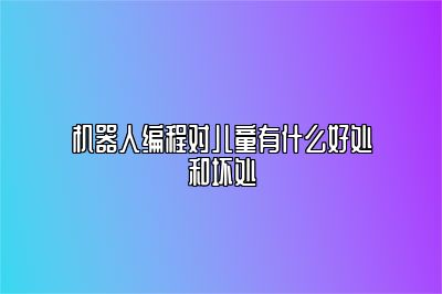 机器人编程对儿童有什么好处和坏处